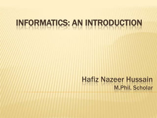 INFORMATICS: AN INTRODUCTION

Hafiz Nazeer Hussain
M.Phil. Scholar

 