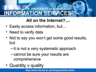 All on the Internet?.... Easily access information, but… Need to verify data Not to say you won’t get some good results, but it is not a very systematic approach cannot be sure your results are comprehensive Quantity v quality 