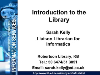 Introduction to the Library Sarah Kelly Liaison Librarian for Informatics Robertson Library, KB Tel.: 50 6474/51 3851 Email: sarah.kelly@ed.ac.uk 