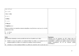 17
2. b ← 2 * a + 1
3. c ← a + b
4. Αν c > b τότε
5. b ← c
6. αλλιώς
7. c ← b
8. Τέλος_αν
9. Εμφάνισε a, b, c
Μετά την εκτέλεση του παραπάνω τμήματος αλγορίθμου, ποιες θα είναι οι τιμές των a, b, c που θα
εμφανιστούν, όταν:
i) a = 10, και
ii) a = -10
ΔΡ16. Προσέγγιση
Να αναπτύξετε αλγόριθμο ο οποίος για κάθε έναν από τους 25 μαθητές της Α΄ τάξης:
α) διαβάζει το όνομα ενός μαθητή, τον προφορικό βαθμό που έλαβε το 1ο τετράμηνο και τον
προφορικό βαθμό που έλαβε το 2ο τετράμηνο στο μάθημα «Πολιτική Παιδεία»,
β) υπολογίζει τον ετήσιο προφορικό βαθμό του μαθητή που προκύπτει από το μέσο όρο των
Πρόκειται για την επέκταση της ΔΡ7. Στόχος είναι να
«ανακαλύψουν» οι μαθητές τον τρόπο με τον οποίο μπορεί να
επαναληφθεί η εκτέλεση μιας ομάδας εντολών για γνωστό
αριθμό επαναλήψεων και β) για άγνωστο αριθμό
επαναλήψεων.
 