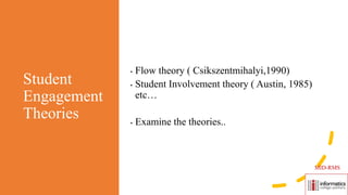 Student
Engagement
Theories
• Flow theory ( Csikszentmihalyi,1990)
• Student Involvement theory ( Austin, 1985)
etc…
• Examine the theories..
MID-RMS
 