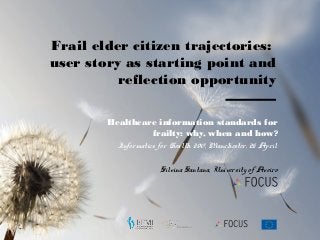 Silvina Santana, University of Aveiro
Frail elder citizen trajectories:
user story as starting point and
reflection opportunity
Healthcare information standards for
frailty: why, when and how?
Informatics for Health 2017, Manchester, 25 April
 