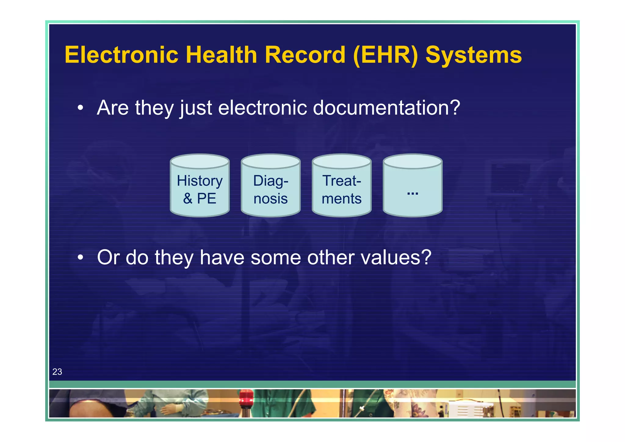 Electronic Health Record (EHR) Systems

      • Are they just electronic documentation?


                History   Diag-   Treat-
                                           ...
                 & PE     nosis   ments



      • Or do they have some other values?




23
 