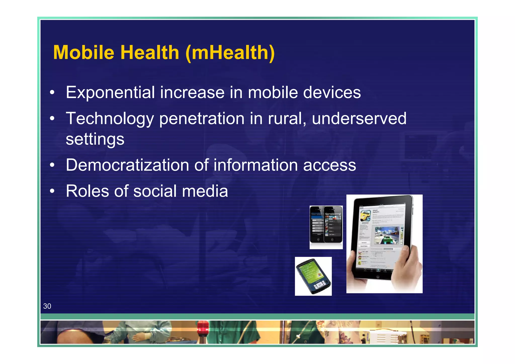 Mobile Health (mHealth)
 • Exponential increase in mobile devices
 • Technology penetration in rural, underserved
   settings
 • Democratization of information access
 • Roles of social media




30
 
