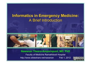 Informatics in Emergency Medicine:
         A Brief Introduction




    Nawanan Theera-Ampornpunt, MD, PhD
           Faculty of Medicine Ramathibodi Hospital
    http://www.slideshare.net/nawanan       Feb 1, 2012
 