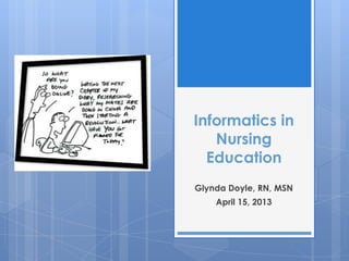 Informatics in
Nursing
Education
Glynda Doyle, RN, MSN
April 15, 2013
 