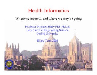 Health Informatics
Where we are now, and where we may be going
Professor Michael Brady FRS FREng
Department of Engineering Science
Oxford University
Hilary Term 2004
 