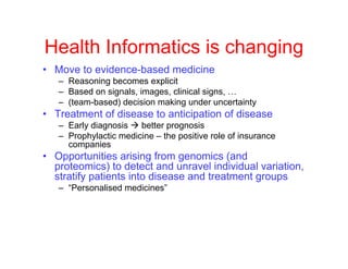 Health Informatics is changing
• Move to evidence-based medicine
– Reasoning becomes explicit
– Based on signals, images, ...