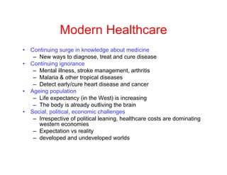 Modern Healthcare
• Continuing surge in knowledge about medicine
– New ways to diagnose, treat and cure disease
• Continui...