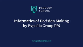 www.productschool.com
Informatics of Decision Making
by Expedia Group PM
 