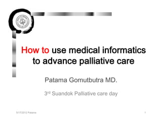 How to use medical informatics
     to advance palliative care

                   Patama Gomutbutra MD.
                   3rd Suandok Palliative care day


5/17/2012 Patama                                     1
 