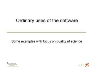 Ordinary uses of the software



      Some examples with focus on quality of science




   Chemical &
 Pharmacokinetic
    Sciences
Lundbeck Research
 