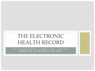 B Y : C A S S I D Y W H I T E , S A N D Y P A R K , N I C H O L E
R O D R O C K , & M E A G H A N B O L A N D
THE ELECTRONIC
HEALTH RECORD
 