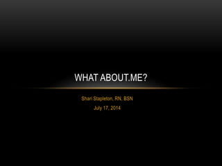 Shari Stapleton, RN, BSN
July 17, 2014
WHAT ABOUT.ME?
 