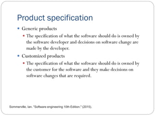 Product specification
 Generic products
 The specification of what the software should do is owned by
the software devel...