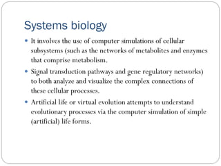 Systems biology
 It involves the use of computer simulations of cellular
subsystems (such as the networks of metabolites ...
