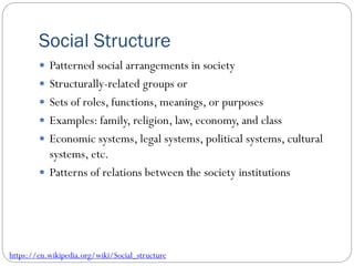 Social Structure
 Patterned social arrangements in society
 Structurally-related groups or
 Sets of roles, functions, m...