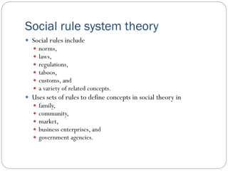 Social rule system theory
 Social rules include
 norms,
 laws,
 regulations,
 taboos,
 customs, and
 a variety of r...