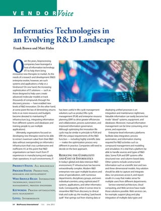 V E N D O R Voice


Informatics Technologies in
an Evolving R&D Landscape
Frank Brown and Matt Hahn




O
              ver the years, bioprocessing
              companies have leveraged a
              host of information technology
              (IT) to help them bring
innovative new therapies to market. As the
needs of a research and development (R&D)
enterprise evolve, however, are such
systems and applications a help or a
hindrance? On one hand, the increasing
sophistication of IT solutions — such as
those designed to help users create
advanced molecular models or track
thousands of compounds through the                        www.photoscom

discovery process — have enabled new
levels of R&D innovation. On the other hand,
at some point the law of diminishing returns        has been useful in life-cycle management        deploying unified processes is an
kicks in as more resources and budgets              solutions such as product life-cycle            integration and maintenance nightmare.
become devoted to maintaining IT                    management (PLM) and enterprise resource        Valuable information can easily become lost
infrastructure (e.g., integrating information       planning (ERP) to drive greater efficiencies    inside “siloed” systems, equipment, and
from different systems and databases and            and collaboration, process automation, and      databases. Moreover, manual information
training people to use multiple                     improved information governance.                management can be time-consuming, error
applications).                                      Although optimizing the innovation life         prone, and expensive.
    Ultimately, organizations focused on            cycle may be similar in principle to PLM and        Enterprise-level informatics platforms
developing new therapies need to be able            ERP, the unique requirements of the R&D         facilitate data integration, process
to extract maximum value from their R&D             function — including highly scientific data     automation, and information sharing
data without overspending on informatics            — makes the optimization process very           required for R&D activities such as
infrastructure that’s too cumbersome and            different in practice. Companies will need to   compound management and modeling
inefficient. It’s at this point that R&D            decide on the best approach.                    and simulation. It is vital that a platform be
organizations can learn much from IT                                                                able to handle sources and types of R&D
experiences in manufacturing and supply             Reducing the Complexity                         data. Some PLM and ERP systems offer
chain operations. In such environments, IT          and Cost of Informatics                         structured row- and column-based data.
                                                    In today’s global and data-intensive R&D        Other systems include unstructured
Product Focus:  All biologicals                     environment, IT infrastructure has become       information such as scientific text and two-
                                                    extraordinarily complex. Modern R&D             and three-dimensional models. Any solution
Process Focus:  Production,                         enterprises now span multiple locations and     should be able to capture and integrate
research and development                            areas of specialization, with numerous          data, run processes across it, and report
Who Should R ead:  Information                      departments, disciplinary groups, and even      results in a way that makes sense for
technology, executive                               individual scientists using sophisticated IT    multiple users from different departments.
management, process engineers                       systems, applications, and other informatics        Service-oriented architecture, cloud
                                                    tools. Consequently, when it comes time to      computing, and Web services have made
K eywords:  Process optimization,                   streamline R&D from discovery to clinical       those solutions possible. Web services can,
data managment                                      trials and scale up, the resulting “patchwork   for example, support plug-and-play
Level:  Intermediate                                quilt” that springs out from sharing data or    integration of multiple data types and

64	 BioProcess International   10(6)   J une 2012
 