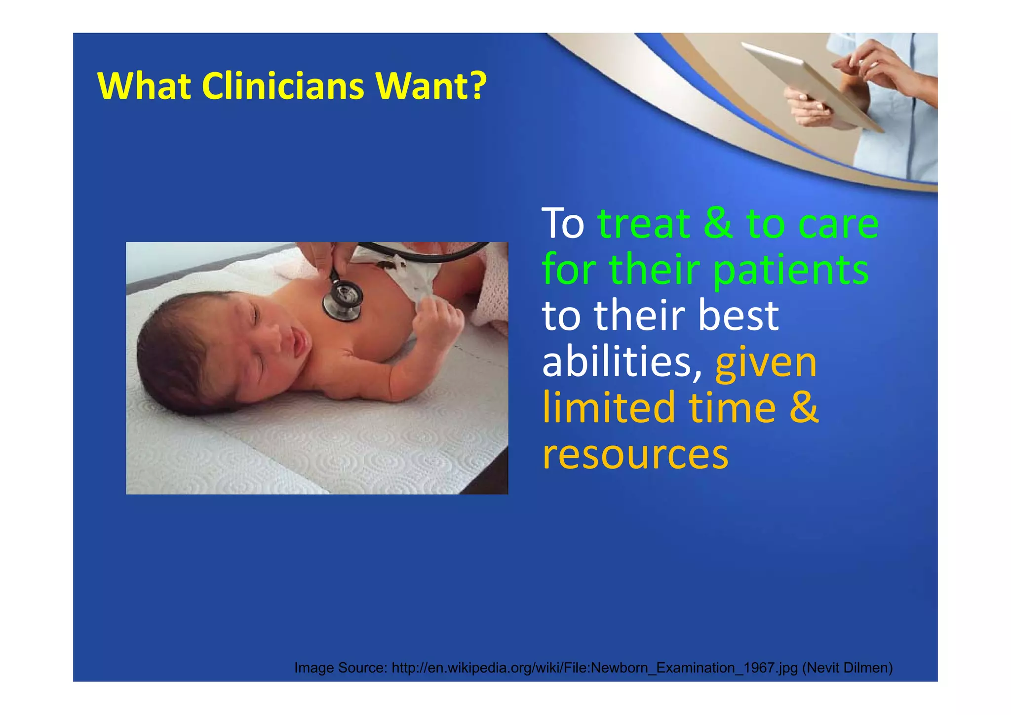 To treat & to care 
for their patients 
to their best 
abilities, given 
limited time & 
resources
Image Source: http://en.wikipedia.org/wiki/File:Newborn_Examination_1967.jpg (Nevit Dilmen)
What Clinicians Want?
 
