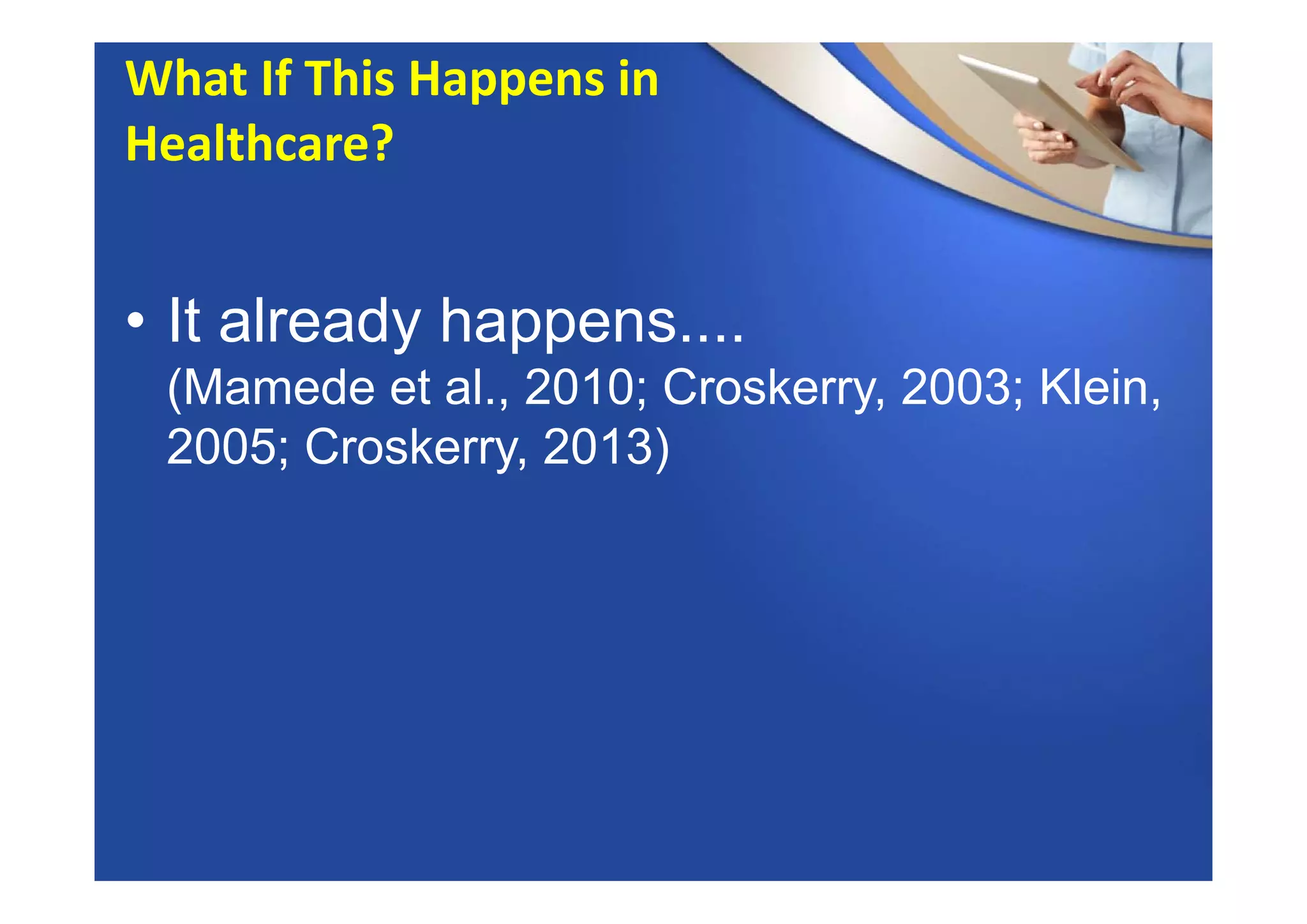 • It already happens....
(Mamede et al., 2010; Croskerry, 2003; Klein,
2005; Croskerry, 2013)
What If This Happens in
Healthcare?
 