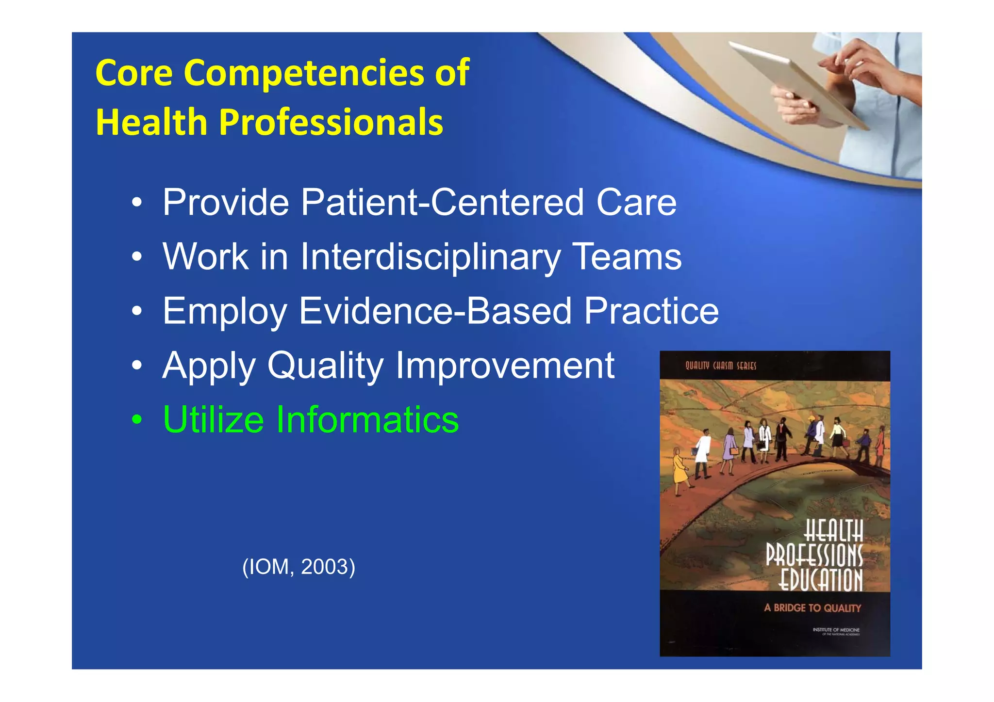 • Provide Patient-Centered Care
• Work in Interdisciplinary Teams
• Employ Evidence-Based Practice
• Apply Quality Improvement
• Utilize Informatics
Core Competencies of 
Health Professionals
(IOM, 2003)
 