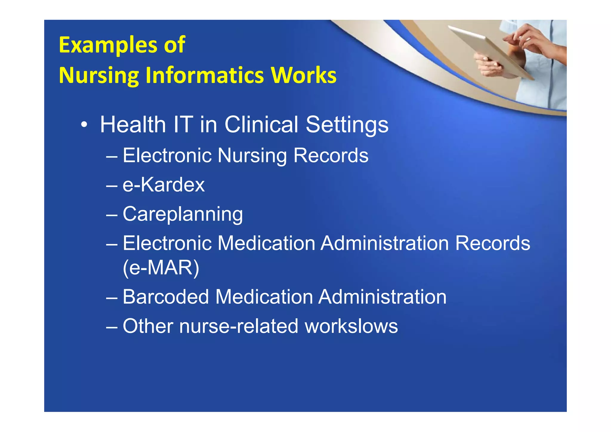 • Health IT in Clinical Settings
– Electronic Nursing Records
– e-Kardex
– Careplanning
– Electronic Medication Administration Records
(e-MAR)
– Barcoded Medication Administration
– Other nurse-related workslows
Examples of 
Nursing Informatics Works
 