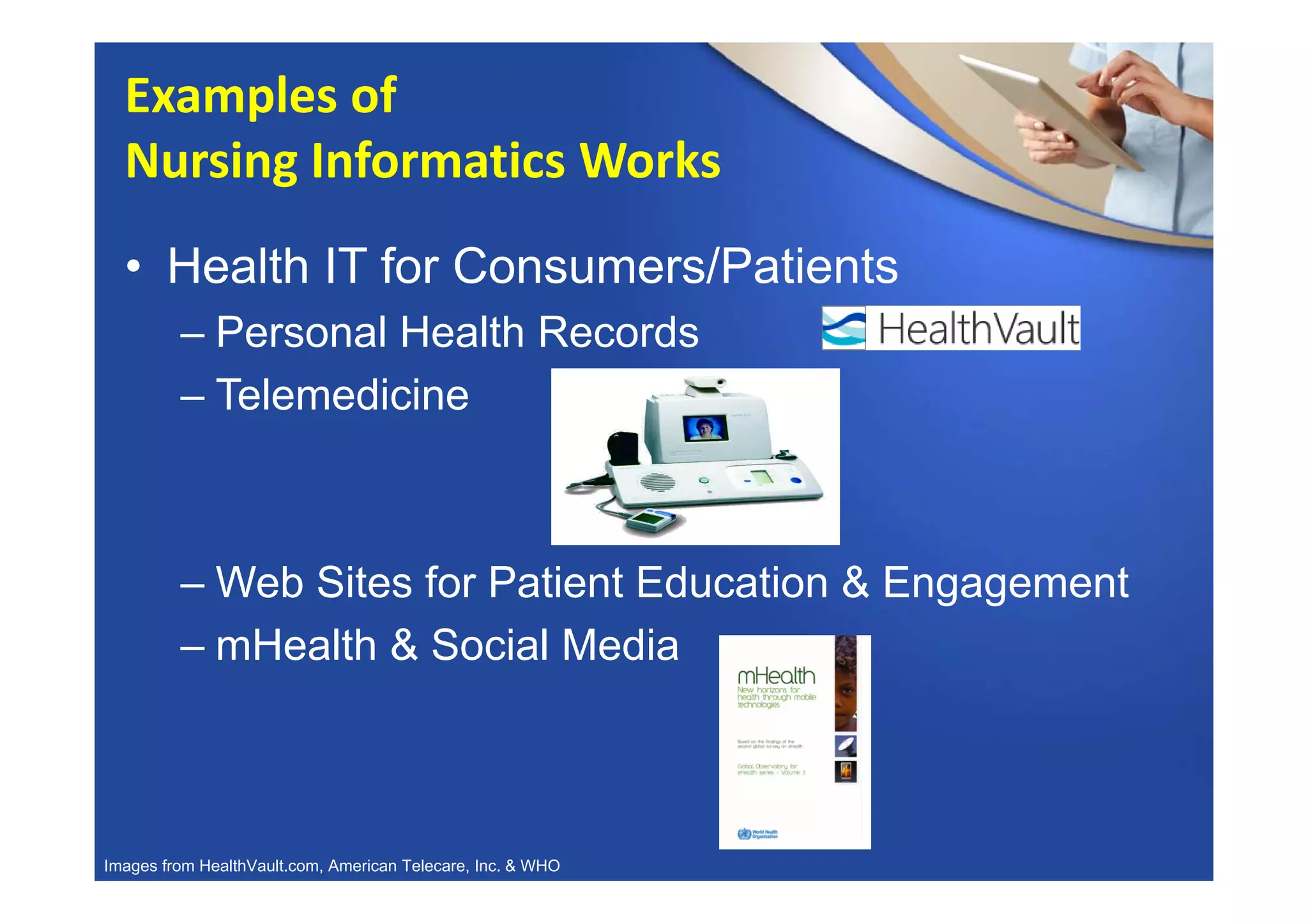 • Health IT for Consumers/Patients
– Personal Health Records
– Telemedicine
– Web Sites for Patient Education & Engagement
– mHealth & Social Media
Examples of 
Nursing Informatics Works
Images from HealthVault.com, American Telecare, Inc. & WHO
 