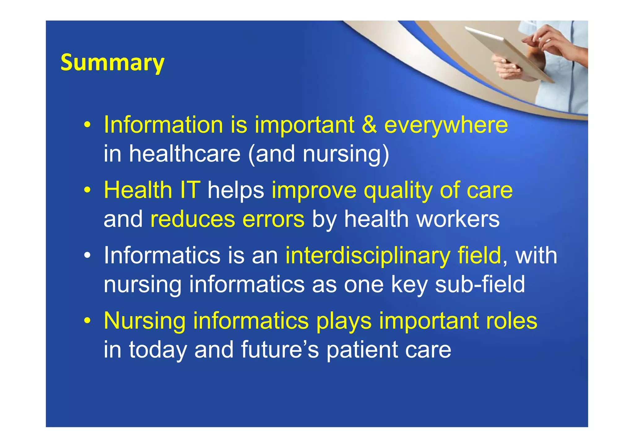 • Information is important & everywhere
in healthcare (and nursing)
• Health IT helps improve quality of care
and reduces errors by health workers
• Informatics is an interdisciplinary field, with
nursing informatics as one key sub-field
• Nursing informatics plays important roles
in today and future’s patient care
Summary
 