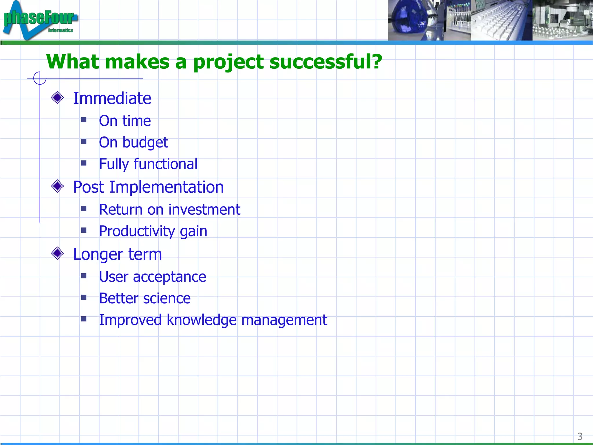 What makes a project successful? Immediate On time On budget Fully functional Post Implementation Return on investment Productivity gain Longer term User acceptance Better science Improved knowledge management 