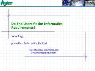 Do End Users fit the Informatics Requirements? John Trigg phaseFour Informatics Limited www.phasefour-informatics.com www.theintegratedlab.com 