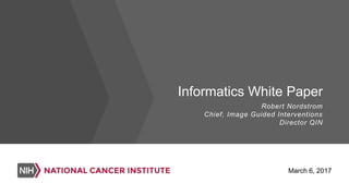 Informatics White Paper
Robert Nordstrom
Chief, Image Guided Interventions
Director QIN
March 6, 2017
 