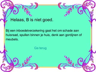 Helaas, B is niet goed. Bij een inboedelverzekering gaat het om schade aan huisraad, spullen binnen je huis, denk aan gordijnen of meubels.  Ga terug 