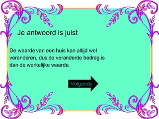 Je antwoord is juist De waarde van een huis kan altijd wel veranderen, dus de veranderde bedrag is dan de werkelijke waarde. Volgende 