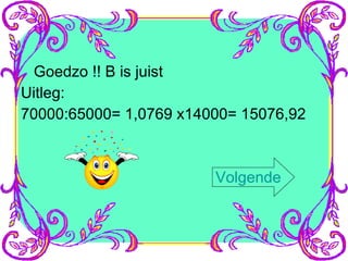Goedzo !! B is juist Uitleg:  70000:65000= 1,0769 x14000= 15076,92 Volgende 