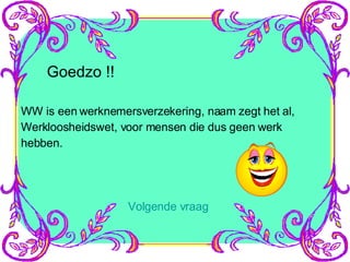Goedzo !! WW is een werknemersverzekering, naam zegt het al, Werkloosheidswet, voor mensen die dus geen werk  hebben. Volgende vraag 