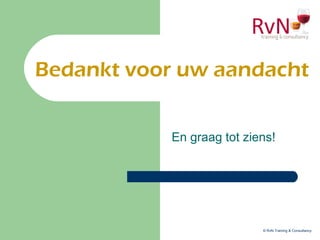 En graag tot ziens!
Bedankt voor uw aandacht
© RvN Training & Consultancy
 