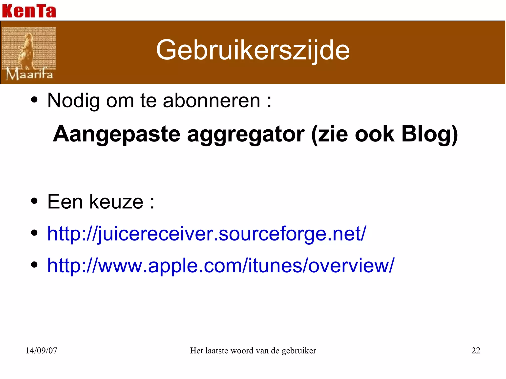 Gebruikerszijde Nodig om te abonneren : Aangepaste aggregator (zie ook Blog) Een keuze :  http://juicereceiver.sourceforge.net/ http://www.apple.com/itunes/overview/ 