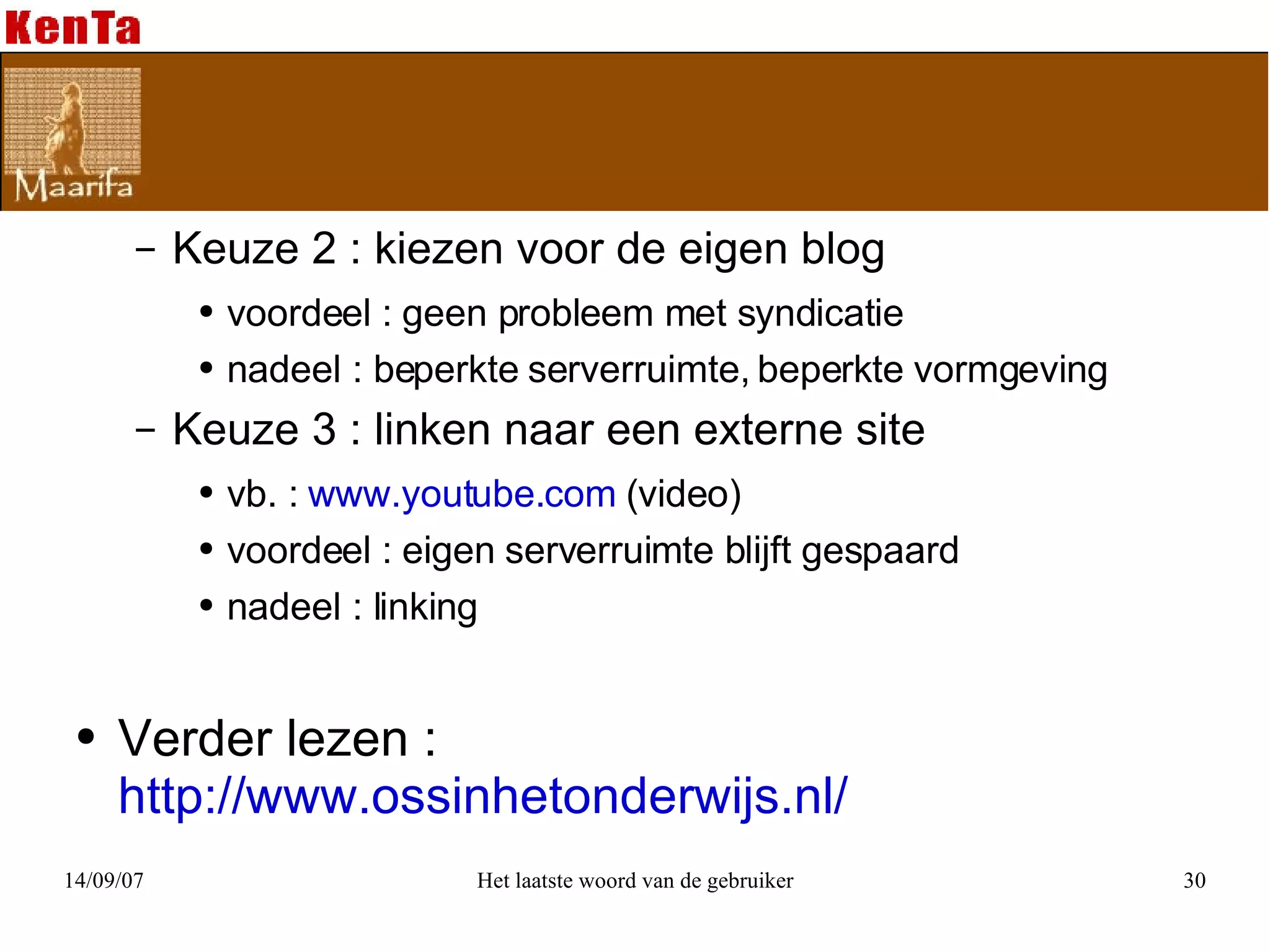 Keuze 2 : kiezen voor de eigen blog  voordeel : geen probleem met syndicatie nadeel : beperkte serverruimte, beperkte vormgeving Keuze 3 : linken naar een externe site  vb. :  www.youtube.com  (video)  voordeel : eigen serverruimte blijft gespaard nadeel : linking Verder lezen : http://www.ossinhetonderwijs.nl/ 