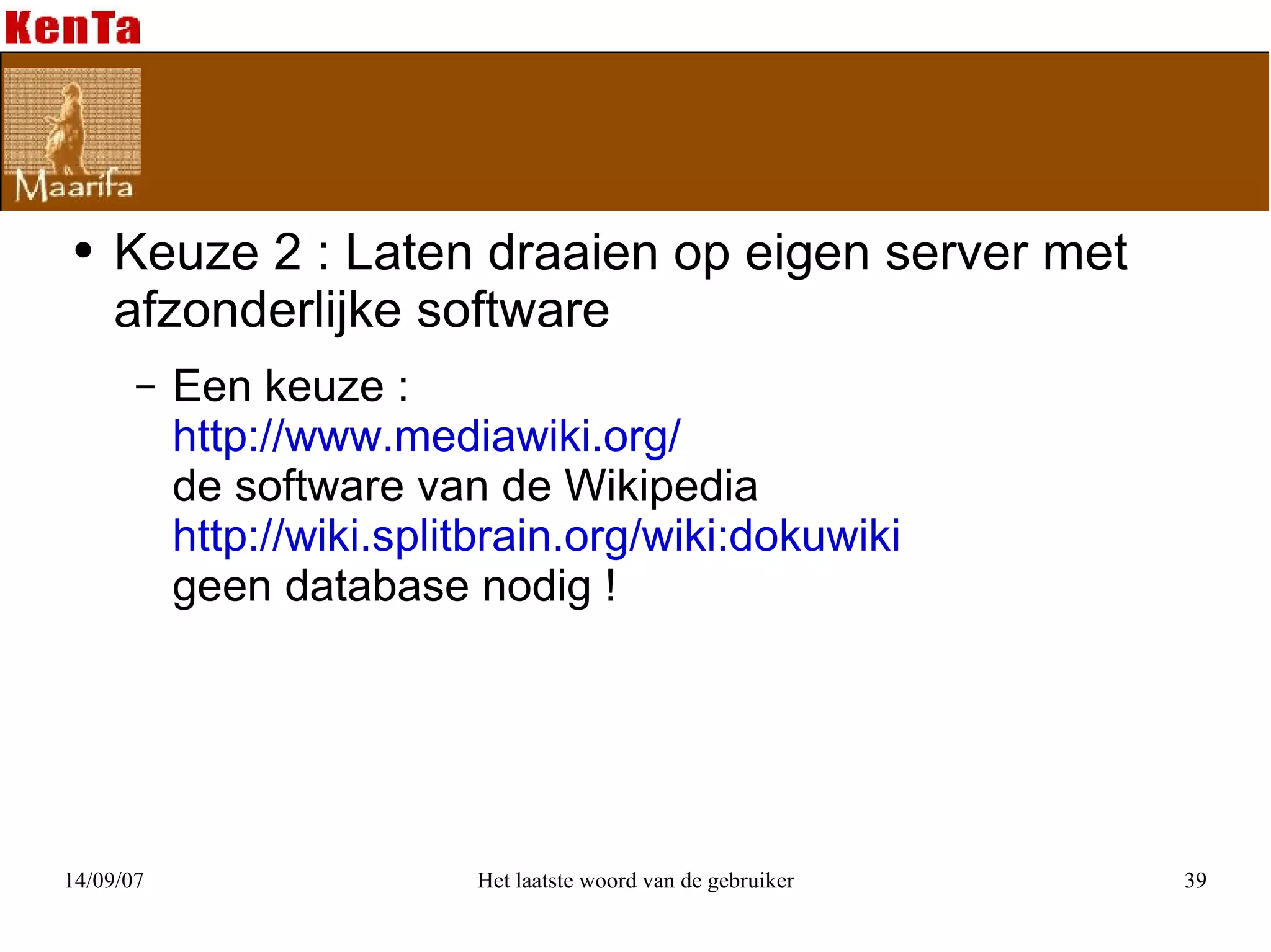 Keuze 2 : Laten draaien op eigen server met afzonderlijke software  Een keuze :  http://www.mediawiki.org/ de software van de Wikipedia http://wiki.splitbrain.org/wiki:dokuwiki geen database nodig ! 
