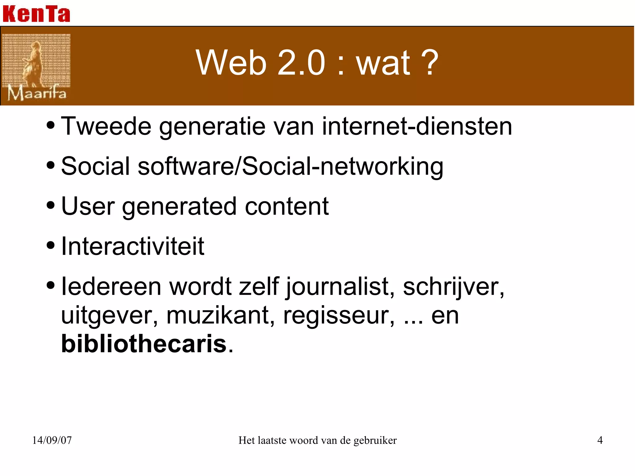 Web 2.0 : wat ? Tweede generatie van internet-diensten Social software/Social-networking User generated content Interactiviteit Iedereen wordt zelf journalist, schrijver, uitgever, muzikant, regisseur, ... en  bibliothecaris . 