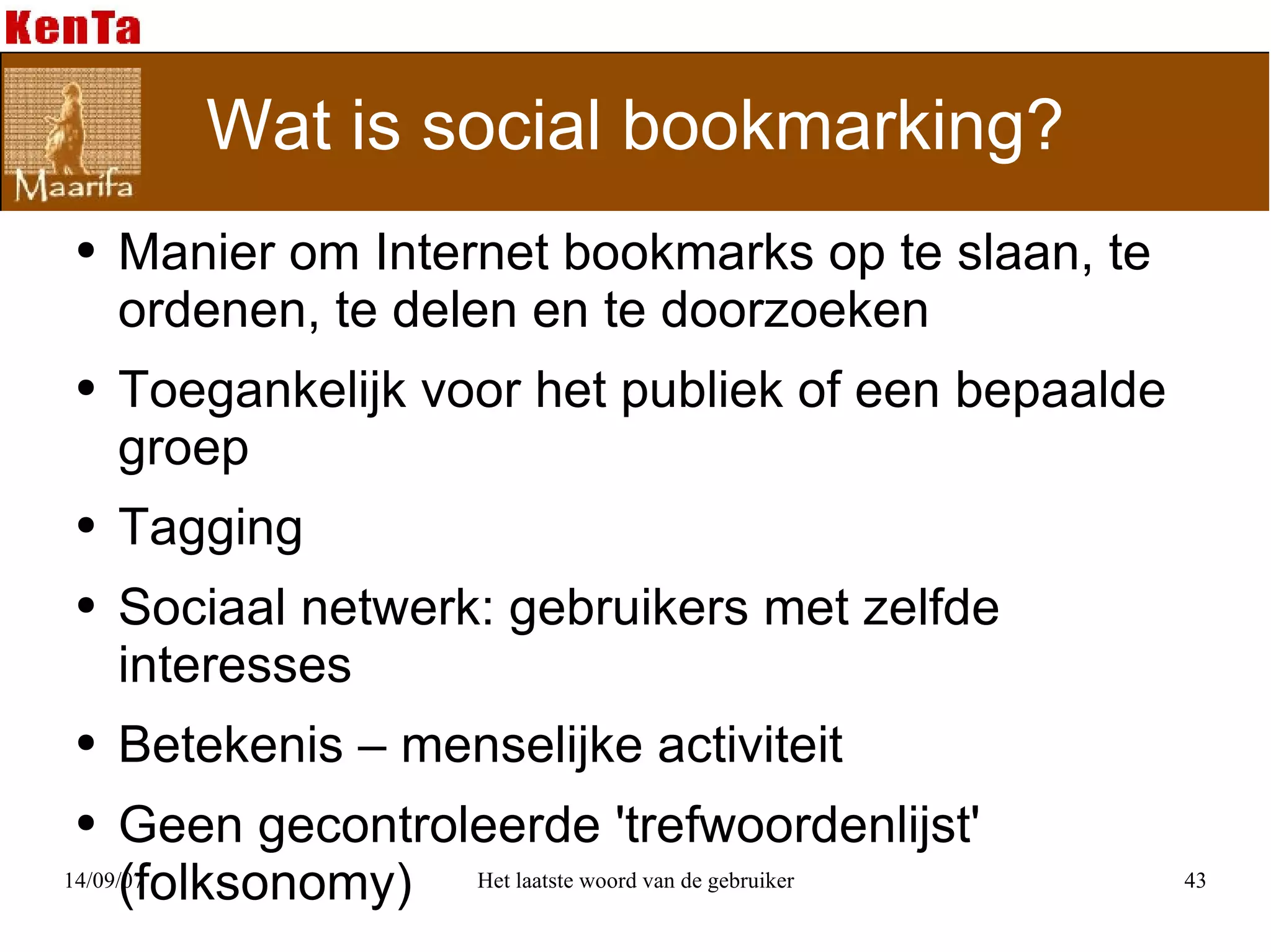 Wat is social bookmarking? Manier om Internet bookmarks op te slaan, te ordenen, te delen en te doorzoeken Toegankelijk voor het publiek of een bepaalde groep Tagging Sociaal netwerk: gebruikers met zelfde interesses Betekenis – menselijke activiteit Geen gecontroleerde 'trefwoordenlijst' (folksonomy) 