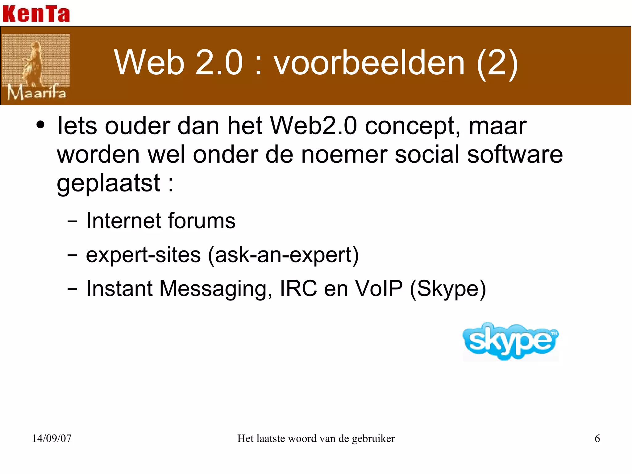 Web 2.0 : voorbeelden (2) Iets ouder dan het Web2.0 concept, maar worden wel onder de noemer social software geplaatst :  Internet forums expert-sites (ask-an-expert) Instant Messaging, IRC en VoIP (Skype) 