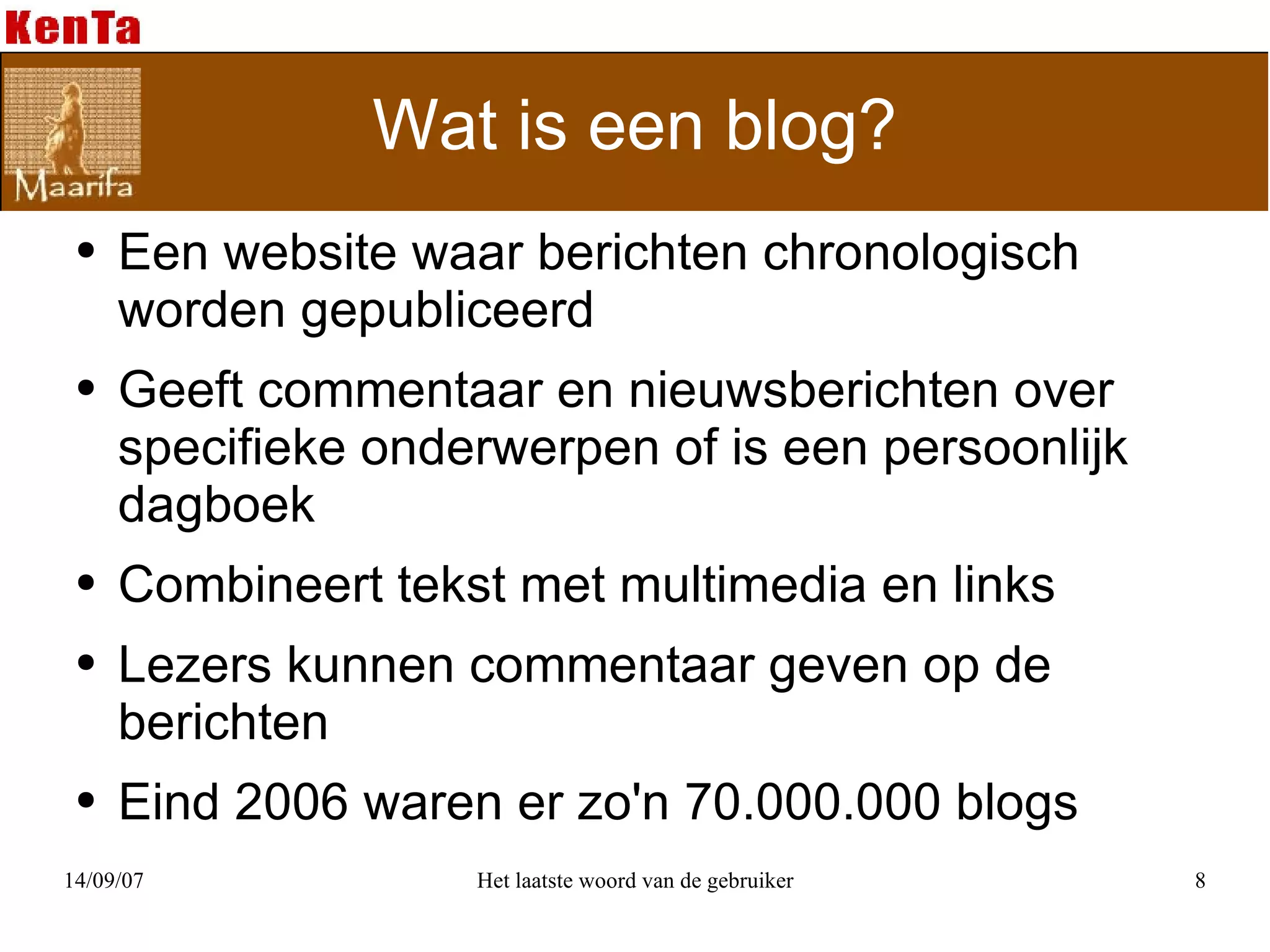 Wat is een blog? Een website waar berichten chronologisch worden gepubliceerd Geeft commentaar en nieuwsberichten over specifieke onderwerpen of is een persoonlijk dagboek Combineert tekst met multimedia en links Lezers kunnen commentaar geven op de berichten Eind 2006 waren er zo'n 70.000.000 blogs  