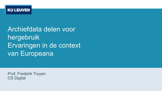 Archiefdata delen voor
hergebruik
Ervaringen in de context
van Europeana
Prof. Frederik Truyen
CS Digital
 