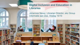 Digital Inclusion and Education in
Libraries
Johannes Neuer, Librarian Director, ekz Group
Informatie aan Zee, Vrijdag 15/10
 