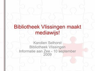 Bibliotheek Vlissingen maakt mediawijs! Karolien Selhorst Bibliotheek Vlissingen Informatie aan Zee - 10 september 2009 
