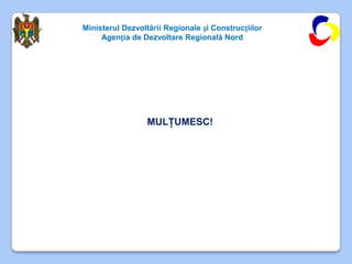 Ministerul Dezvoltării Regionale și Construcțiilor
     Agenția de Dezvoltare Regională Nord




                  MULŢUMESC!
 