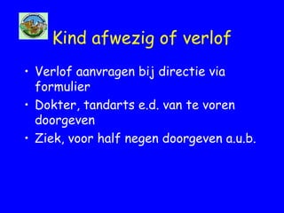 Kind afwezig of verlof
• Verlof aanvragen bij directie via
formulier
• Dokter, tandarts e.d. van te voren
doorgeven
• Ziek, voor half negen doorgeven a.u.b.
 