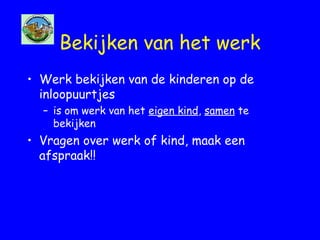 Bekijken van het werk
• Werk bekijken van de kinderen op de
inloopuurtjes
– is om werk van het eigen kind, samen te
bekijken
• Vragen over werk of kind, maak een
afspraak!!
 